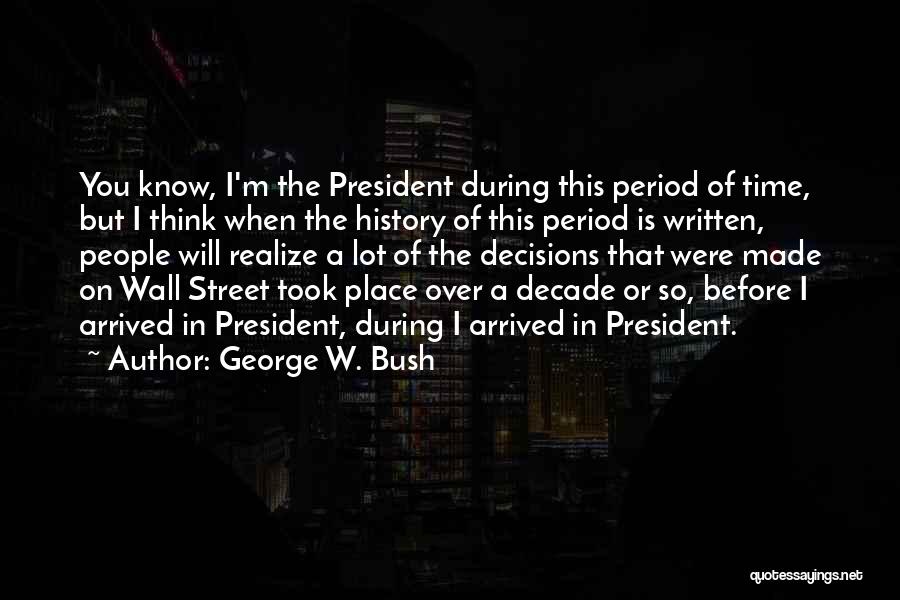 George W. Bush Quotes: You Know, I'm The President During This Period Of Time, But I Think When The History Of This Period Is