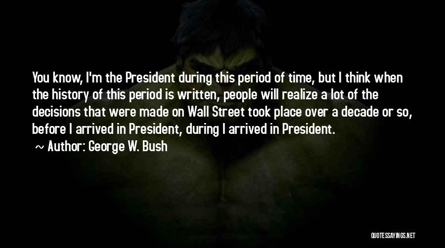 George W. Bush Quotes: You Know, I'm The President During This Period Of Time, But I Think When The History Of This Period Is