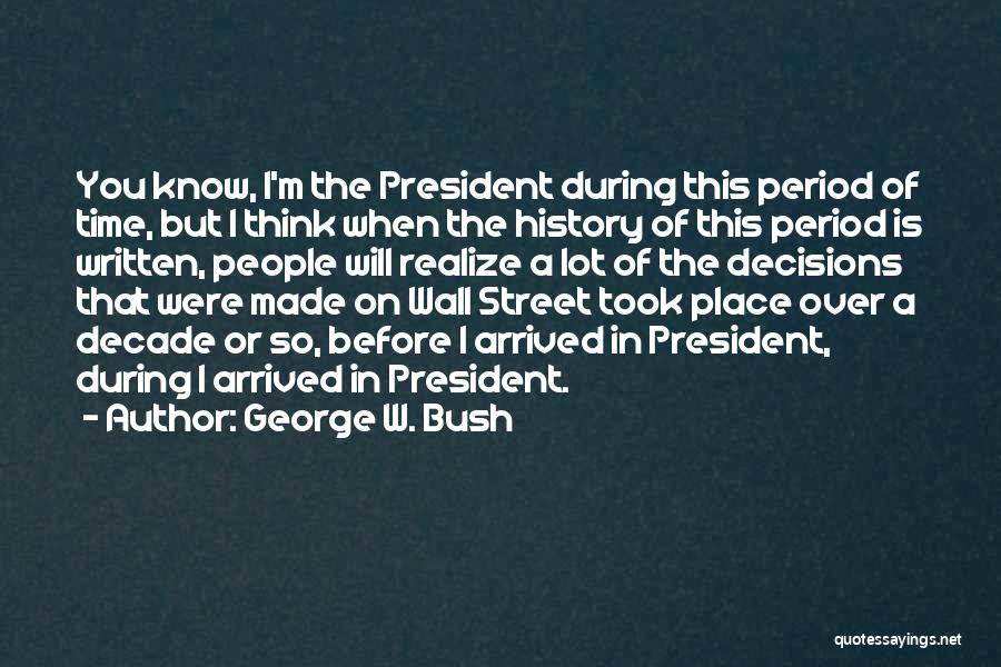 George W. Bush Quotes: You Know, I'm The President During This Period Of Time, But I Think When The History Of This Period Is