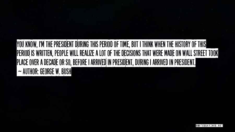 George W. Bush Quotes: You Know, I'm The President During This Period Of Time, But I Think When The History Of This Period Is