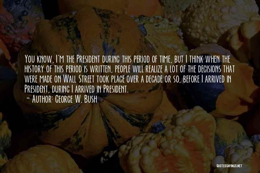George W. Bush Quotes: You Know, I'm The President During This Period Of Time, But I Think When The History Of This Period Is