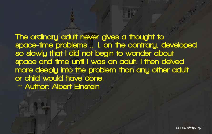 Albert Einstein Quotes: The Ordinary Adult Never Gives A Thought To Space-time Problems ... I, On The Contrary, Developed So Slowly That I