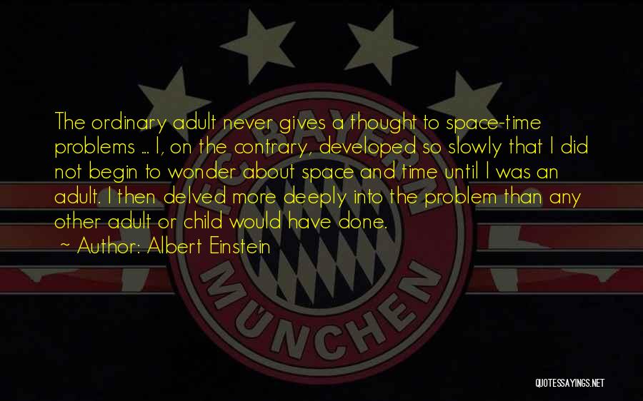 Albert Einstein Quotes: The Ordinary Adult Never Gives A Thought To Space-time Problems ... I, On The Contrary, Developed So Slowly That I