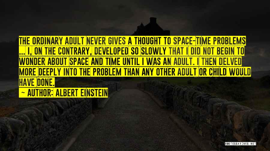 Albert Einstein Quotes: The Ordinary Adult Never Gives A Thought To Space-time Problems ... I, On The Contrary, Developed So Slowly That I