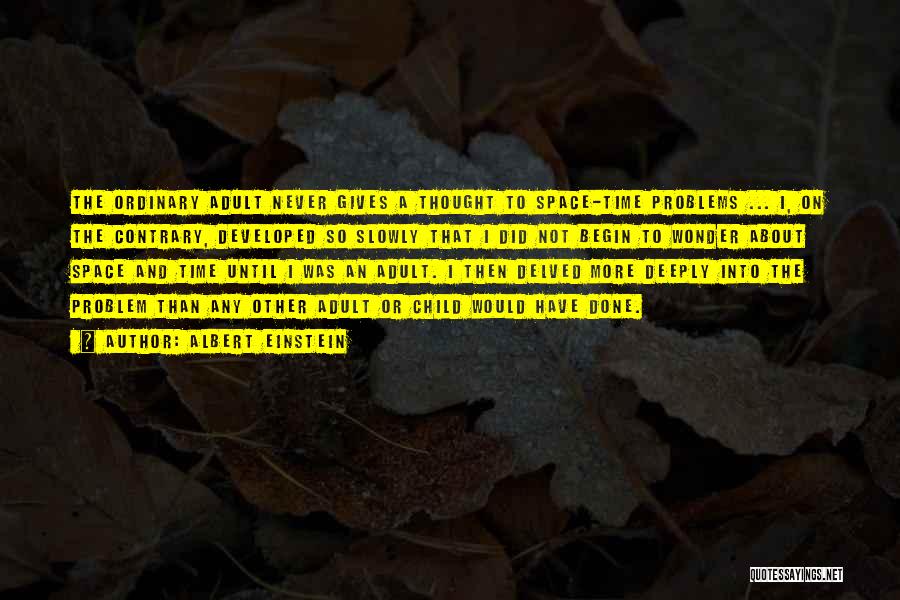 Albert Einstein Quotes: The Ordinary Adult Never Gives A Thought To Space-time Problems ... I, On The Contrary, Developed So Slowly That I