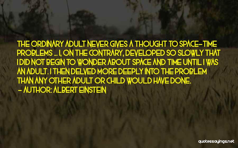 Albert Einstein Quotes: The Ordinary Adult Never Gives A Thought To Space-time Problems ... I, On The Contrary, Developed So Slowly That I