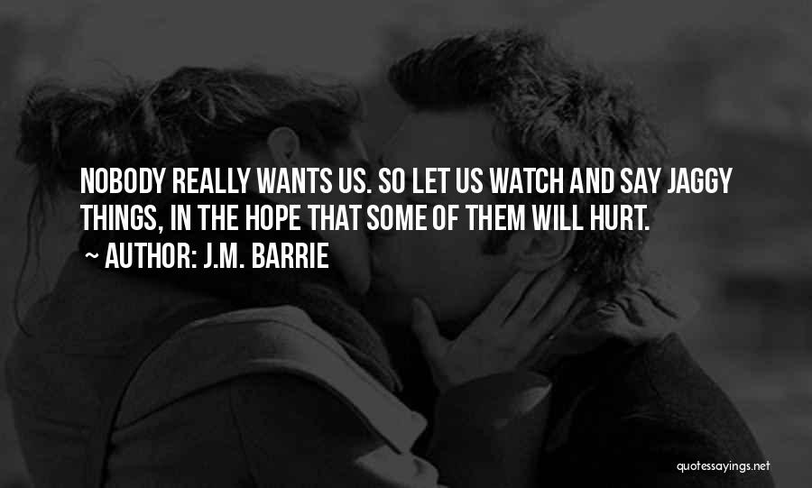 J.M. Barrie Quotes: Nobody Really Wants Us. So Let Us Watch And Say Jaggy Things, In The Hope That Some Of Them Will