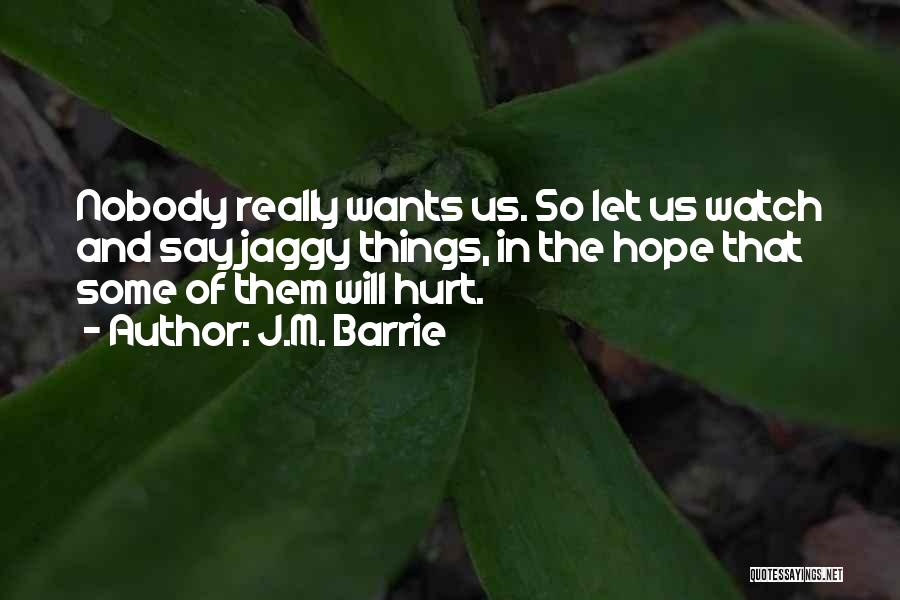 J.M. Barrie Quotes: Nobody Really Wants Us. So Let Us Watch And Say Jaggy Things, In The Hope That Some Of Them Will