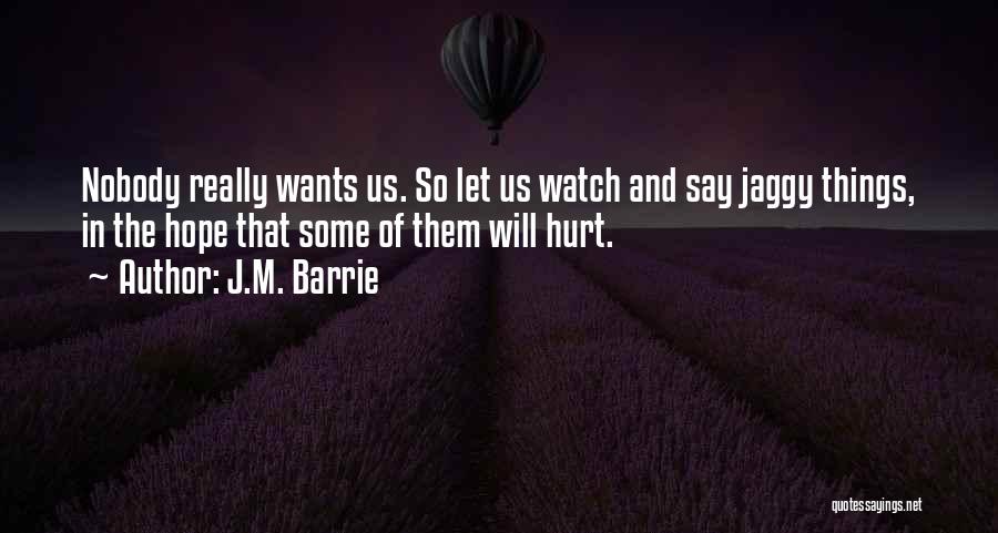 J.M. Barrie Quotes: Nobody Really Wants Us. So Let Us Watch And Say Jaggy Things, In The Hope That Some Of Them Will