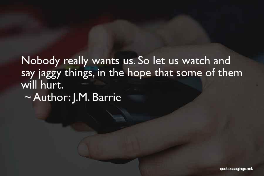 J.M. Barrie Quotes: Nobody Really Wants Us. So Let Us Watch And Say Jaggy Things, In The Hope That Some Of Them Will