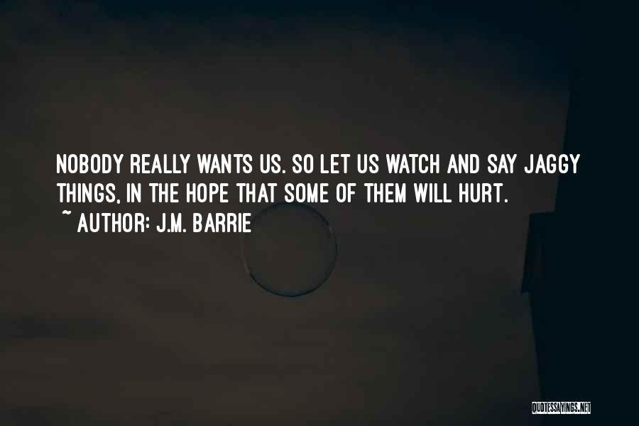 J.M. Barrie Quotes: Nobody Really Wants Us. So Let Us Watch And Say Jaggy Things, In The Hope That Some Of Them Will