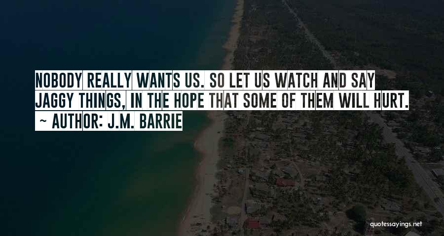 J.M. Barrie Quotes: Nobody Really Wants Us. So Let Us Watch And Say Jaggy Things, In The Hope That Some Of Them Will