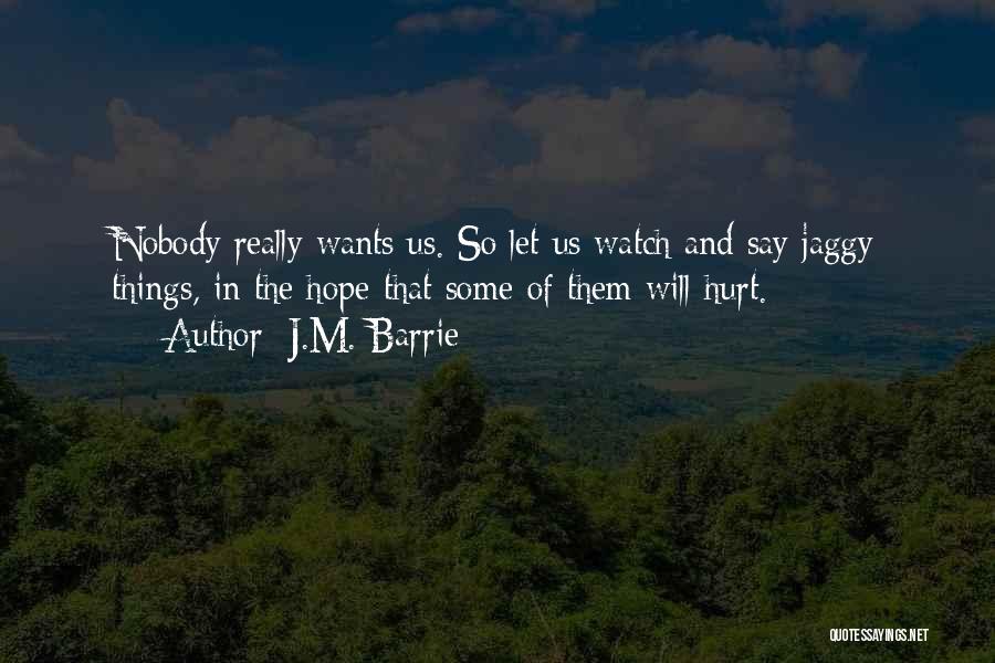 J.M. Barrie Quotes: Nobody Really Wants Us. So Let Us Watch And Say Jaggy Things, In The Hope That Some Of Them Will