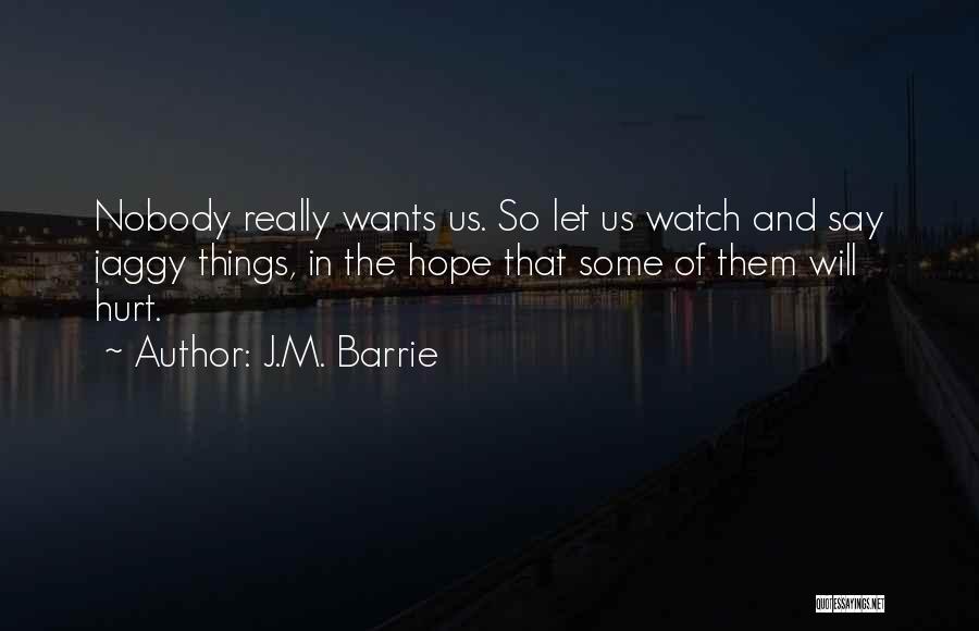 J.M. Barrie Quotes: Nobody Really Wants Us. So Let Us Watch And Say Jaggy Things, In The Hope That Some Of Them Will