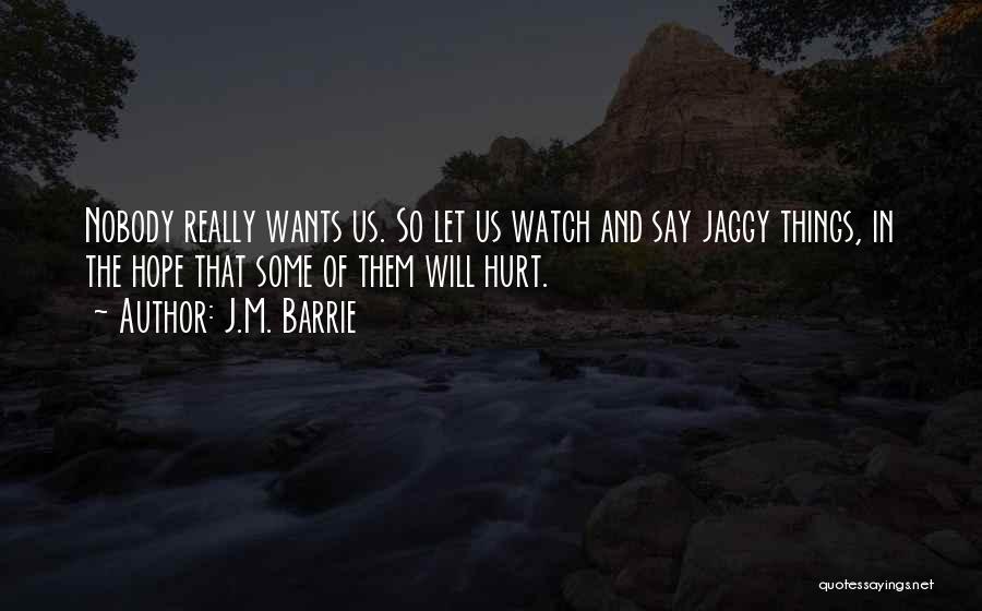 J.M. Barrie Quotes: Nobody Really Wants Us. So Let Us Watch And Say Jaggy Things, In The Hope That Some Of Them Will