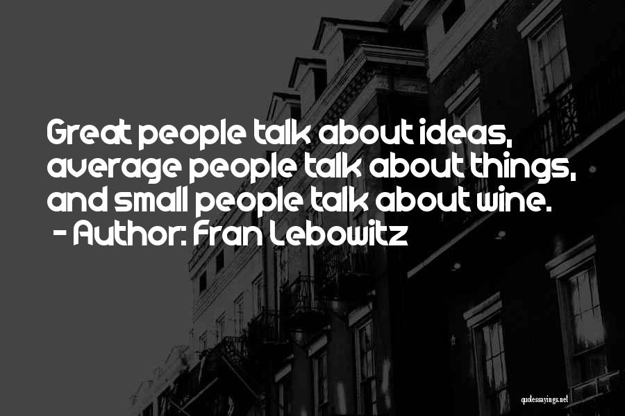 Fran Lebowitz Quotes: Great People Talk About Ideas, Average People Talk About Things, And Small People Talk About Wine.