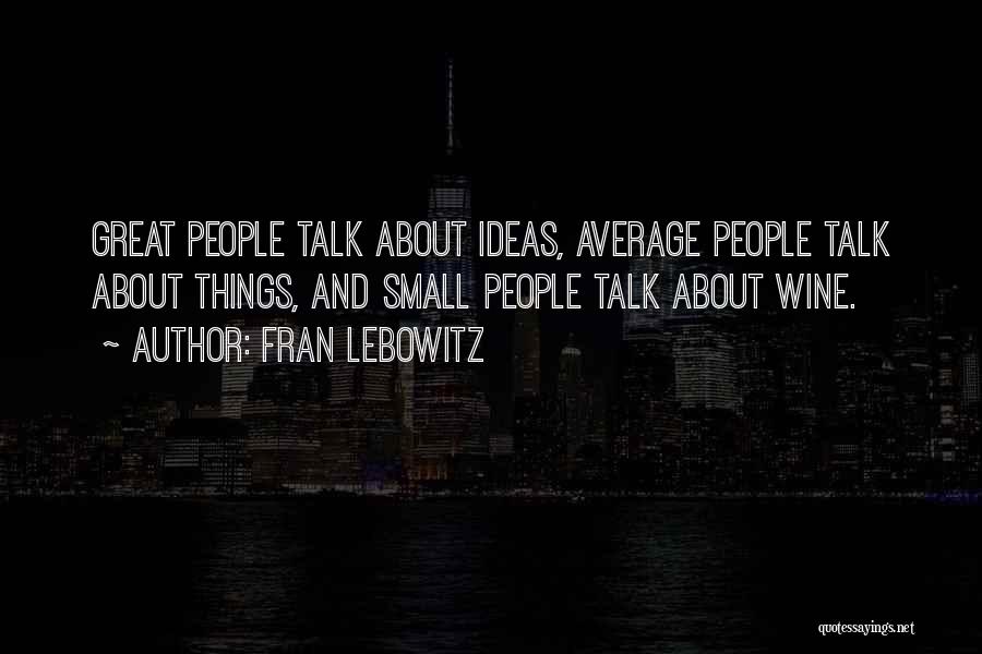 Fran Lebowitz Quotes: Great People Talk About Ideas, Average People Talk About Things, And Small People Talk About Wine.