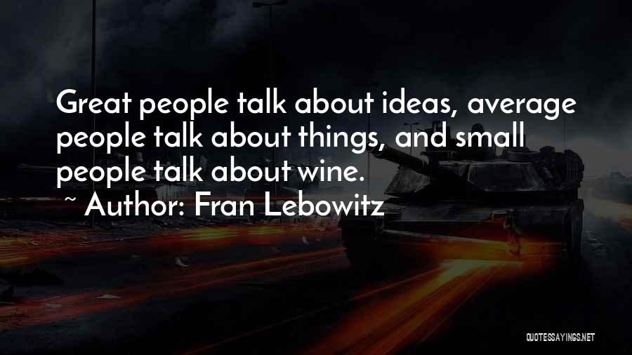 Fran Lebowitz Quotes: Great People Talk About Ideas, Average People Talk About Things, And Small People Talk About Wine.