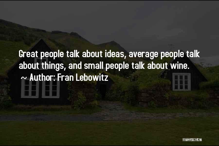 Fran Lebowitz Quotes: Great People Talk About Ideas, Average People Talk About Things, And Small People Talk About Wine.