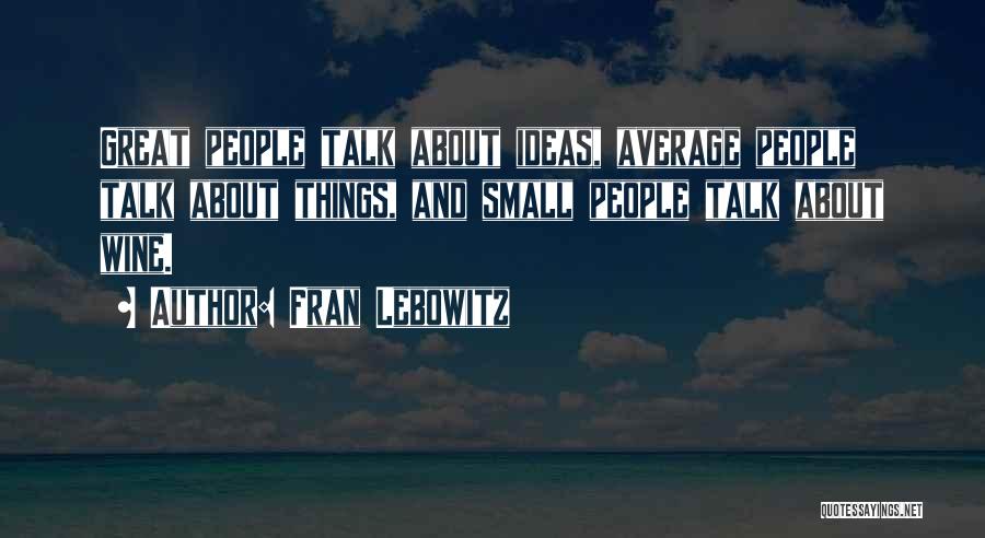 Fran Lebowitz Quotes: Great People Talk About Ideas, Average People Talk About Things, And Small People Talk About Wine.