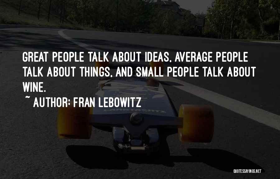 Fran Lebowitz Quotes: Great People Talk About Ideas, Average People Talk About Things, And Small People Talk About Wine.