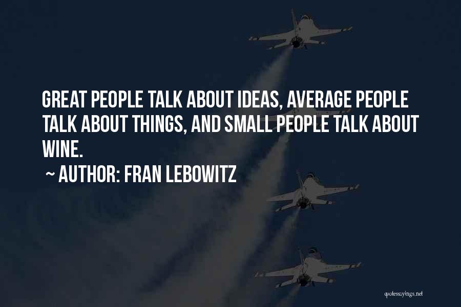 Fran Lebowitz Quotes: Great People Talk About Ideas, Average People Talk About Things, And Small People Talk About Wine.