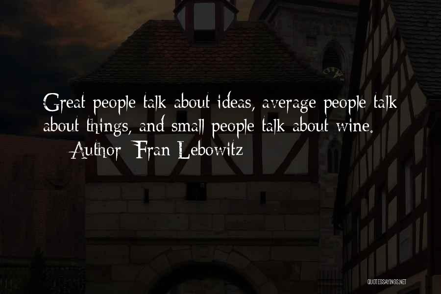 Fran Lebowitz Quotes: Great People Talk About Ideas, Average People Talk About Things, And Small People Talk About Wine.