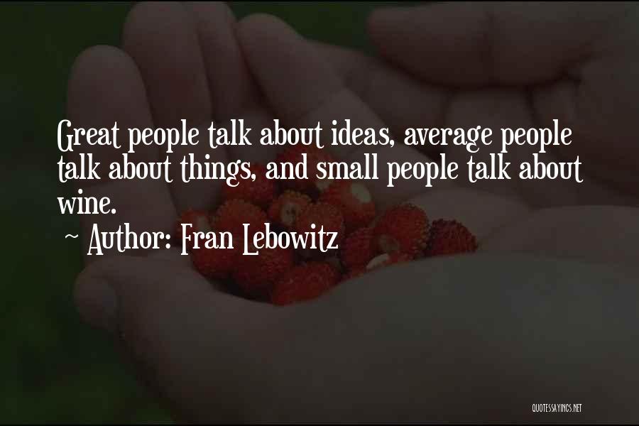 Fran Lebowitz Quotes: Great People Talk About Ideas, Average People Talk About Things, And Small People Talk About Wine.