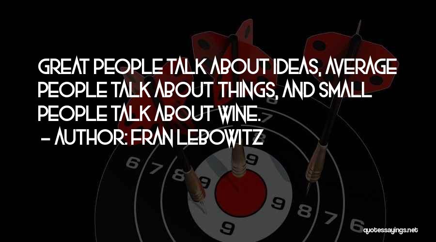 Fran Lebowitz Quotes: Great People Talk About Ideas, Average People Talk About Things, And Small People Talk About Wine.