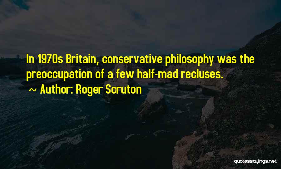 Roger Scruton Quotes: In 1970s Britain, Conservative Philosophy Was The Preoccupation Of A Few Half-mad Recluses.