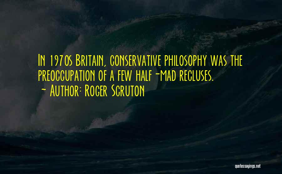 Roger Scruton Quotes: In 1970s Britain, Conservative Philosophy Was The Preoccupation Of A Few Half-mad Recluses.