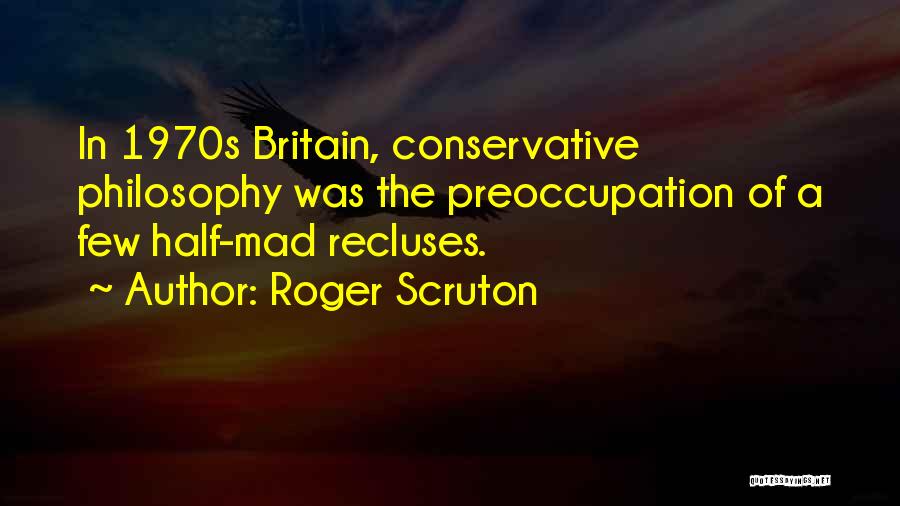 Roger Scruton Quotes: In 1970s Britain, Conservative Philosophy Was The Preoccupation Of A Few Half-mad Recluses.