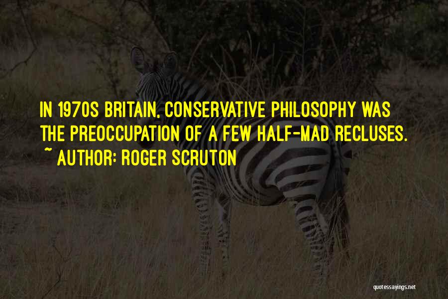 Roger Scruton Quotes: In 1970s Britain, Conservative Philosophy Was The Preoccupation Of A Few Half-mad Recluses.