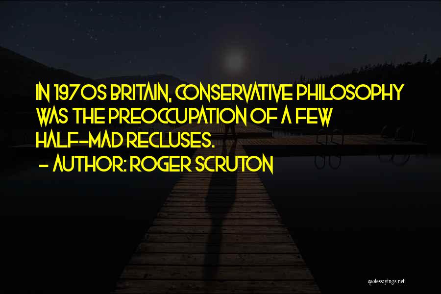 Roger Scruton Quotes: In 1970s Britain, Conservative Philosophy Was The Preoccupation Of A Few Half-mad Recluses.