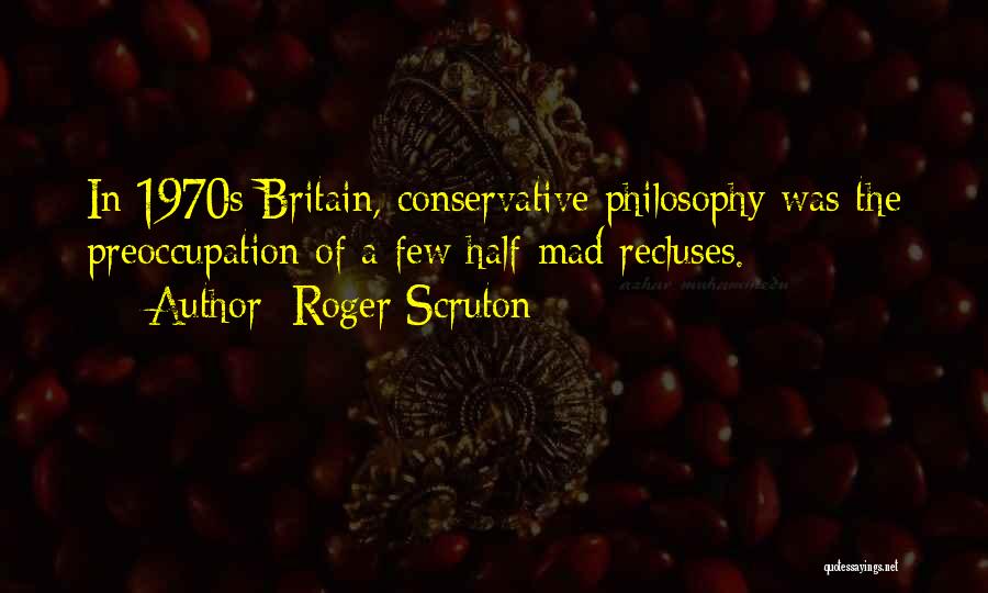 Roger Scruton Quotes: In 1970s Britain, Conservative Philosophy Was The Preoccupation Of A Few Half-mad Recluses.