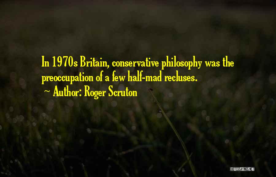 Roger Scruton Quotes: In 1970s Britain, Conservative Philosophy Was The Preoccupation Of A Few Half-mad Recluses.