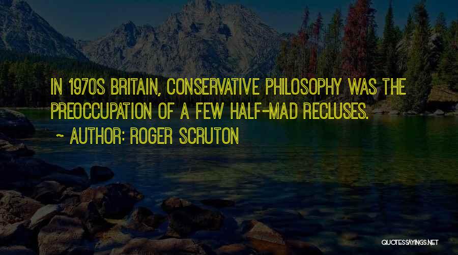 Roger Scruton Quotes: In 1970s Britain, Conservative Philosophy Was The Preoccupation Of A Few Half-mad Recluses.