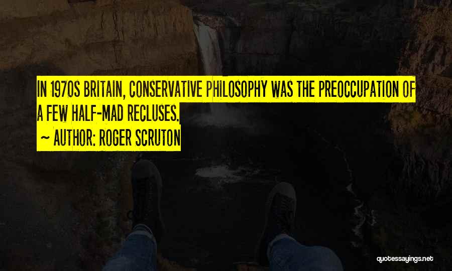 Roger Scruton Quotes: In 1970s Britain, Conservative Philosophy Was The Preoccupation Of A Few Half-mad Recluses.