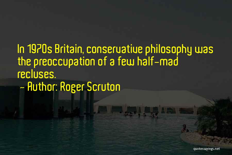 Roger Scruton Quotes: In 1970s Britain, Conservative Philosophy Was The Preoccupation Of A Few Half-mad Recluses.