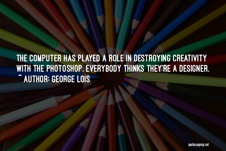 George Lois Quotes: The Computer Has Played A Role In Destroying Creativity With The Photoshop. Everybody Thinks They're A Designer.