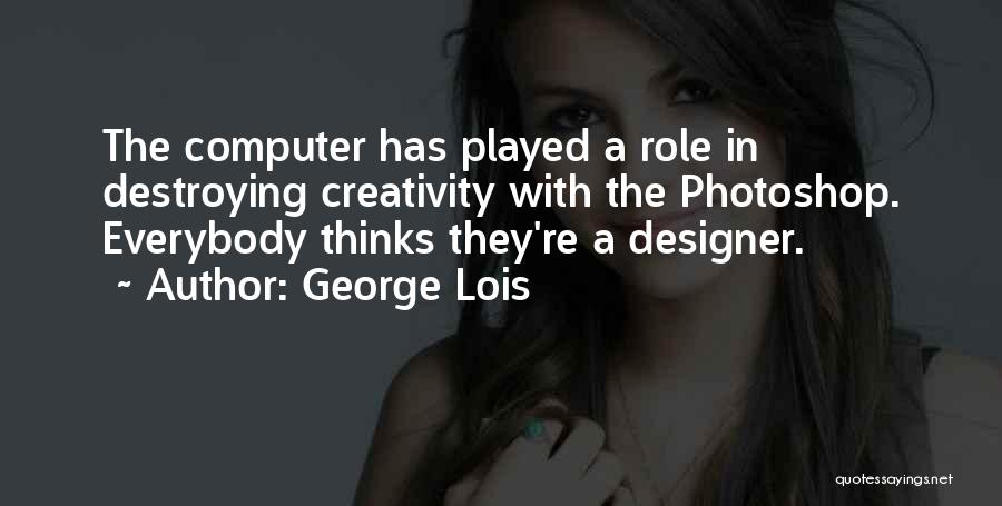 George Lois Quotes: The Computer Has Played A Role In Destroying Creativity With The Photoshop. Everybody Thinks They're A Designer.