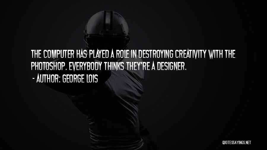 George Lois Quotes: The Computer Has Played A Role In Destroying Creativity With The Photoshop. Everybody Thinks They're A Designer.