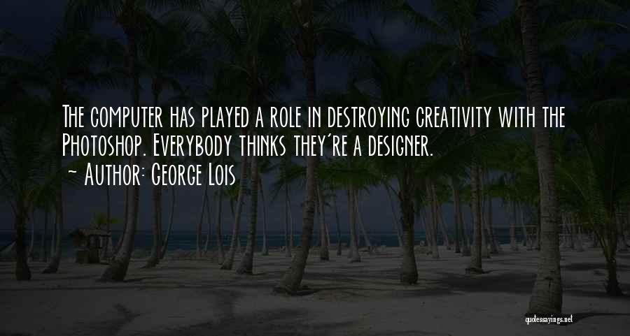George Lois Quotes: The Computer Has Played A Role In Destroying Creativity With The Photoshop. Everybody Thinks They're A Designer.
