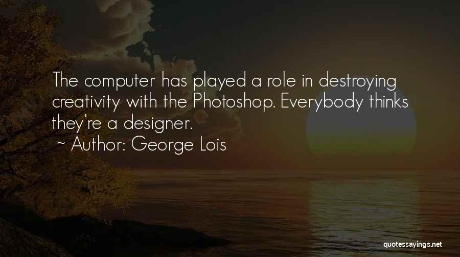 George Lois Quotes: The Computer Has Played A Role In Destroying Creativity With The Photoshop. Everybody Thinks They're A Designer.