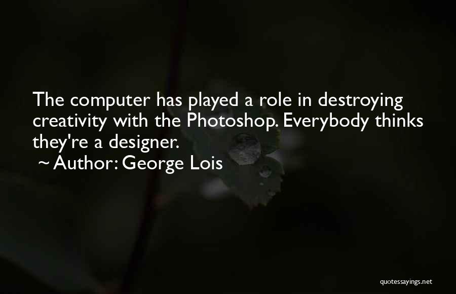 George Lois Quotes: The Computer Has Played A Role In Destroying Creativity With The Photoshop. Everybody Thinks They're A Designer.