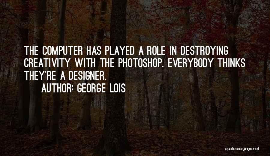 George Lois Quotes: The Computer Has Played A Role In Destroying Creativity With The Photoshop. Everybody Thinks They're A Designer.