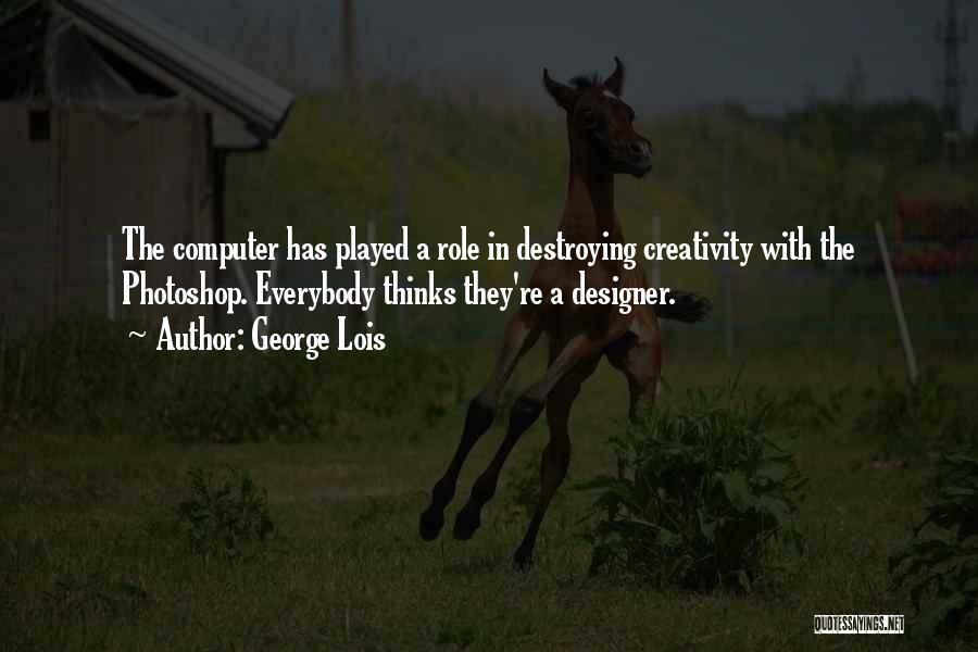 George Lois Quotes: The Computer Has Played A Role In Destroying Creativity With The Photoshop. Everybody Thinks They're A Designer.