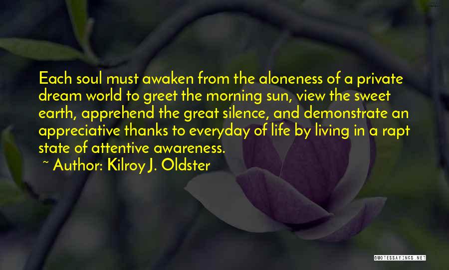 Kilroy J. Oldster Quotes: Each Soul Must Awaken From The Aloneness Of A Private Dream World To Greet The Morning Sun, View The Sweet