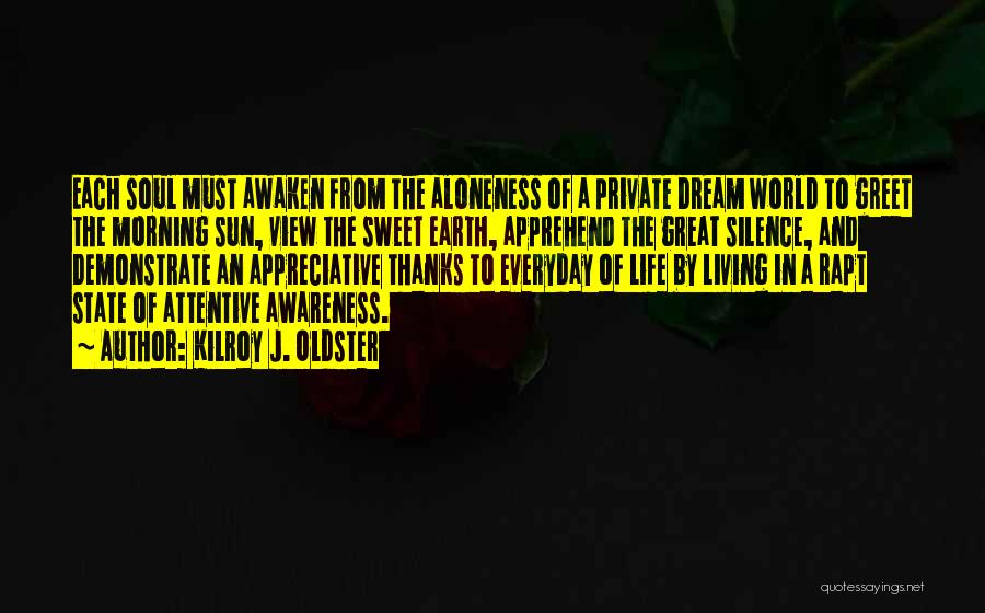 Kilroy J. Oldster Quotes: Each Soul Must Awaken From The Aloneness Of A Private Dream World To Greet The Morning Sun, View The Sweet