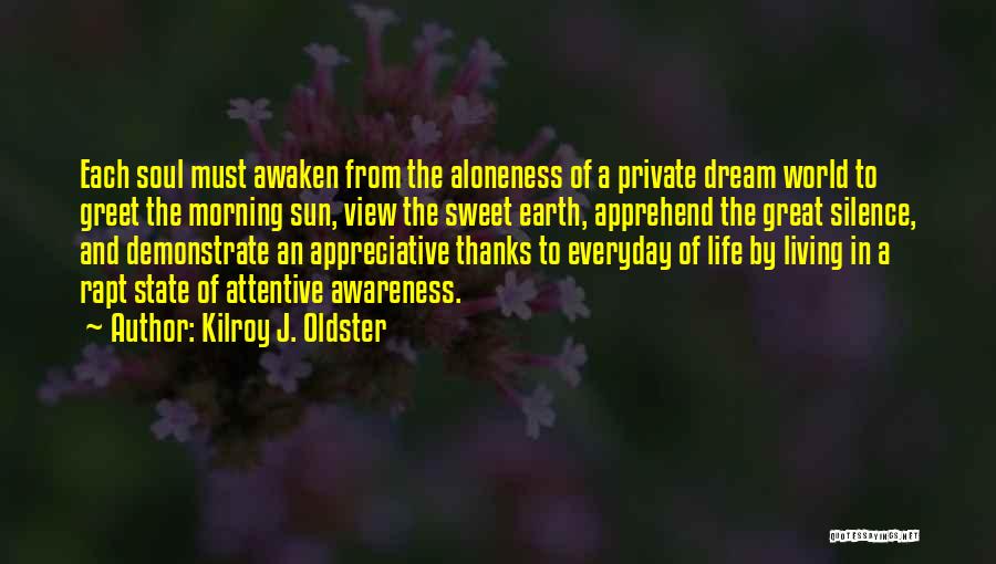 Kilroy J. Oldster Quotes: Each Soul Must Awaken From The Aloneness Of A Private Dream World To Greet The Morning Sun, View The Sweet